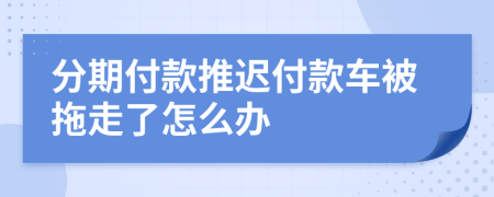 分期付款推迟付款车被拖走了怎么办