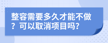 整容需要多久才能不做？可以取消项目吗？