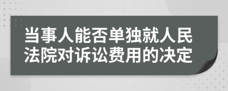 当事人能否单独就人民法院对诉讼费用的决定