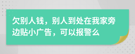 欠别人钱，别人到处在我家旁边贴小广告，可以报警么