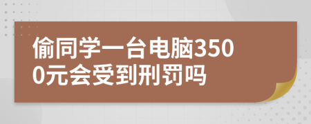 偷同学一台电脑3500元会受到刑罚吗