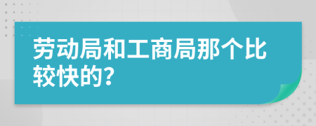 劳动局和工商局那个比较快的？