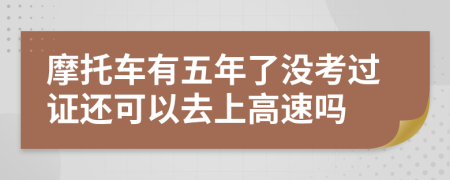 摩托车有五年了没考过证还可以去上高速吗