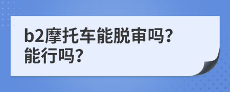 b2摩托车能脱审吗？能行吗？