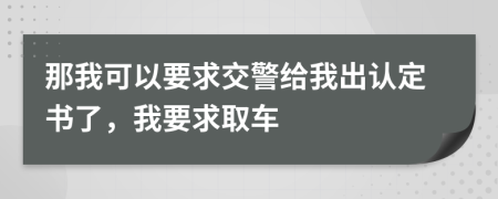 那我可以要求交警给我出认定书了，我要求取车