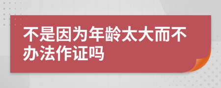 不是因为年龄太大而不办法作证吗