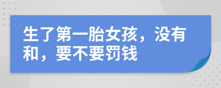 生了第一胎女孩，没有和，要不要罚钱