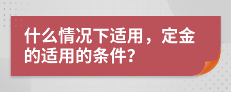 什么情况下适用，定金的适用的条件？