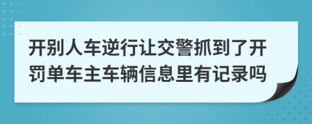 开别人车逆行让交警抓到了开罚单车主车辆信息里有记录吗