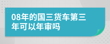 08年的国三货车第三年可以年审吗