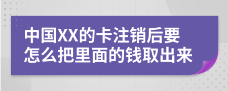 中国XX的卡注销后要怎么把里面的钱取出来