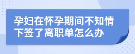 孕妇在怀孕期间不知情下签了离职单怎么办