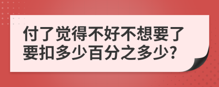 付了觉得不好不想要了要扣多少百分之多少?