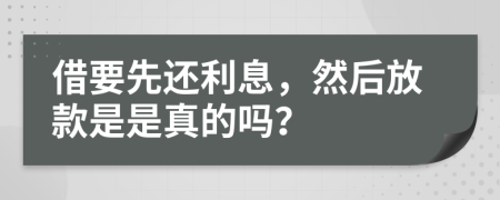 借要先还利息，然后放款是是真的吗？