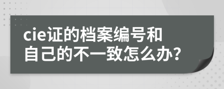 cie证的档案编号和自己的不一致怎么办？