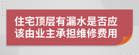 住宅顶层有漏水是否应该由业主承担维修费用