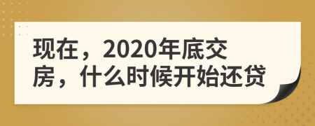 现在，2020年底交房，什么时候开始还贷