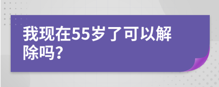 我现在55岁了可以解除吗？