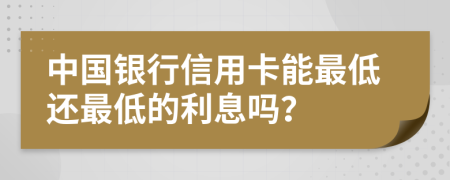 中国银行信用卡能最低还最低的利息吗？