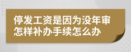 停发工资是因为没年审怎样补办手续怎么办