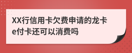 XX行信用卡欠费申请的龙卡e付卡还可以消费吗