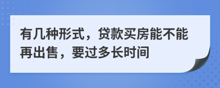 有几种形式，贷款买房能不能再出售，要过多长时间