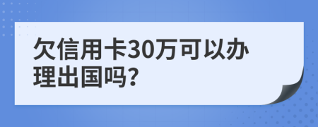 欠信用卡30万可以办理出国吗？