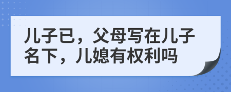 儿子已，父母写在儿子名下，儿媳有权利吗