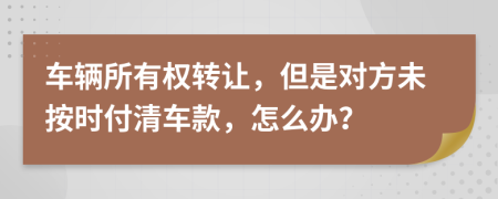 车辆所有权转让，但是对方未按时付清车款，怎么办？