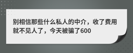 别相信那些什么私人的中介，收了费用就不见人了，今天被骗了600