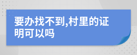 要办找不到,村里的证明可以吗