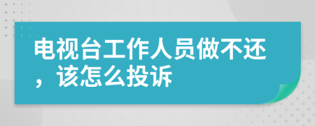 电视台工作人员做不还，该怎么投诉