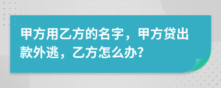 甲方用乙方的名字，甲方贷出款外逃，乙方怎么办？