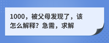 1000，被父母发现了，该怎么解释？急需，求解