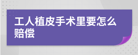 工人植皮手术里要怎么赔偿