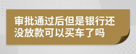 审批通过后但是银行还没放款可以买车了吗