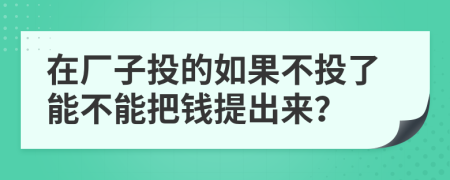 在厂子投的如果不投了能不能把钱提出来？