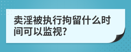 卖淫被执行拘留什么时间可以监视?