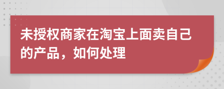 未授权商家在淘宝上面卖自己的产品，如何处理