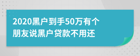 2020黑户到手50万有个朋友说黑户贷款不用还