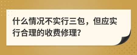 什么情况不实行三包，但应实行合理的收费修理？