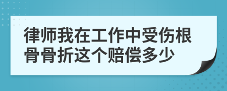 律师我在工作中受伤根骨骨折这个赔偿多少