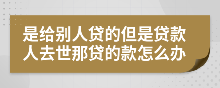 是给别人贷的但是贷款人去世那贷的款怎么办