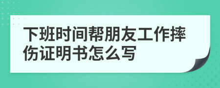 下班时间帮朋友工作摔伤证明书怎么写