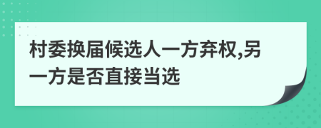 村委换届候选人一方弃权,另一方是否直接当选