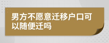 男方不愿意迁移户口可以随便迁吗