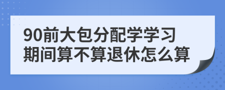 90前大包分配学学习期间算不算退休怎么算