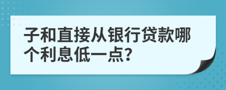 子和直接从银行贷款哪个利息低一点？