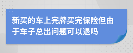 新买的车上完牌买完保险但由于车子总出问题可以退吗