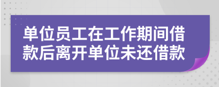 单位员工在工作期间借款后离开单位未还借款